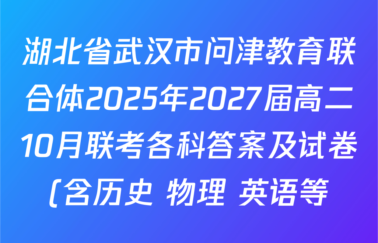 湖北省武汉市问津教育联合体2025年2027届高二10月联考各科答案及试卷(含历史 物理 英语等) 湖北省武汉市问津教育联合体2025年2027届高二10月联考各科答案及试卷(含历史 物理 英语等)